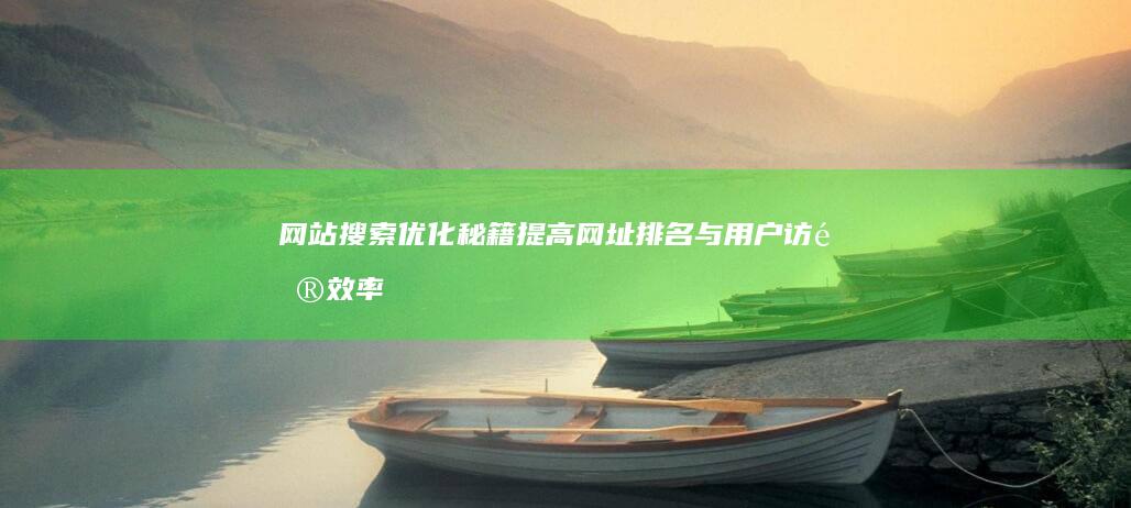 网站搜索优化秘籍：提高网址排名与用户访问效率