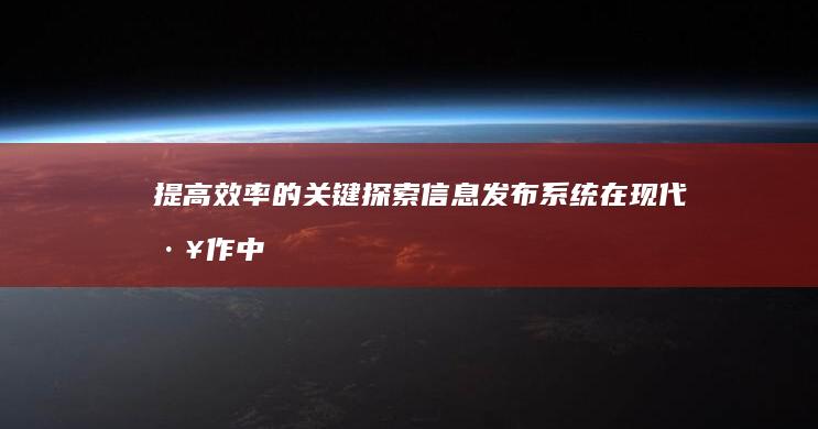 提高效率的关键：探索信息发布系统在现代工作中的七大优势