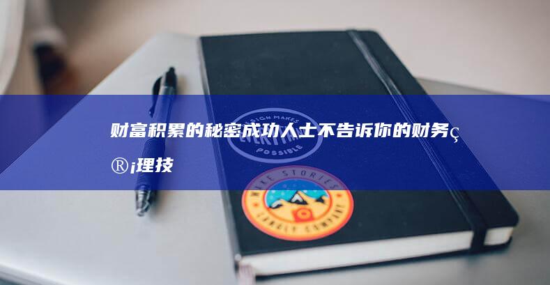 财富积累的秘密：成功人士不告诉你的财务管理技巧 (财富积累的秘诀)