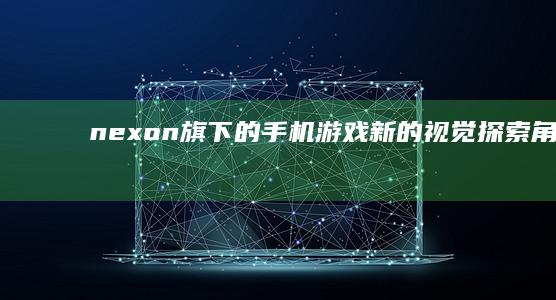 nexon旗下的手机游戏：新的视觉探索角度的重新审视