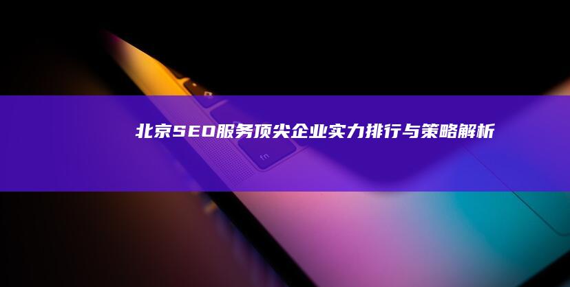 北京SEO服务顶尖企业实力排行与策略解析